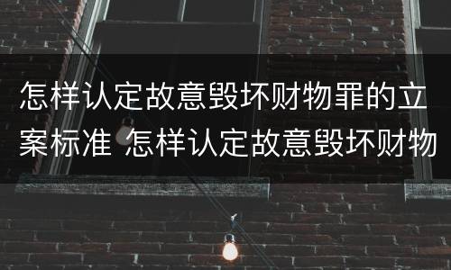 怎样认定故意毁坏财物罪的立案标准 怎样认定故意毁坏财物罪的立案标准最新