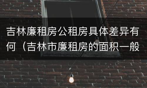 吉林廉租房公租房具体差异有何（吉林市廉租房的面积一般多大）