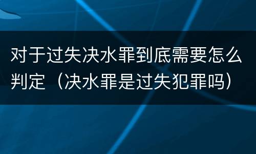 对于过失决水罪到底需要怎么判定（决水罪是过失犯罪吗）