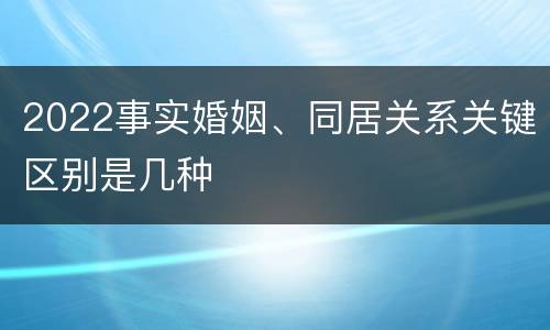 2022事实婚姻、同居关系关键区别是几种
