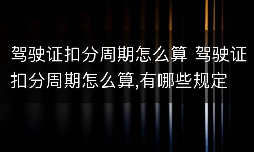 驾驶证扣分周期怎么算 驾驶证扣分周期怎么算,有哪些规定