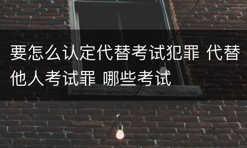 要怎么认定代替考试犯罪 代替他人考试罪 哪些考试
