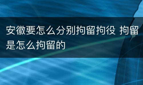 安徽要怎么分别拘留拘役 拘留是怎么拘留的