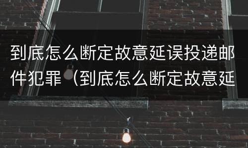到底怎么断定故意延误投递邮件犯罪（到底怎么断定故意延误投递邮件犯罪）