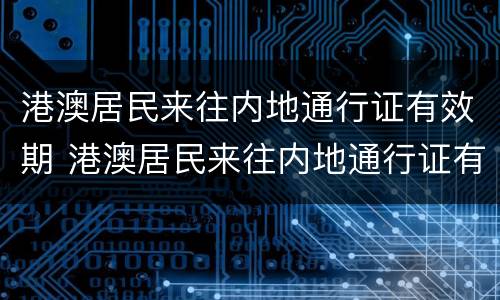 港澳居民来往内地通行证有效期 港澳居民来往内地通行证有效期分为