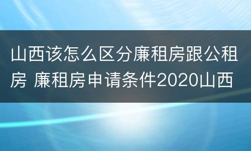 山西该怎么区分廉租房跟公租房 廉租房申请条件2020山西