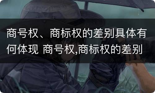 商号权、商标权的差别具体有何体现 商号权,商标权的差别具体有何体现和影响