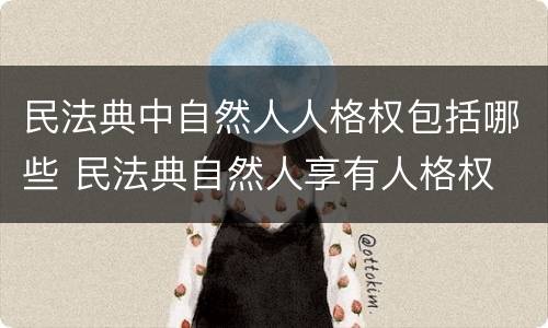 民法典中自然人人格权包括哪些 民法典自然人享有人格权