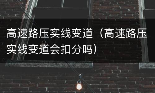 高速路压实线变道（高速路压实线变道会扣分吗）