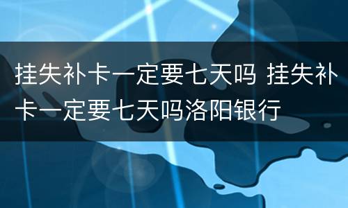 挂失补卡一定要七天吗 挂失补卡一定要七天吗洛阳银行