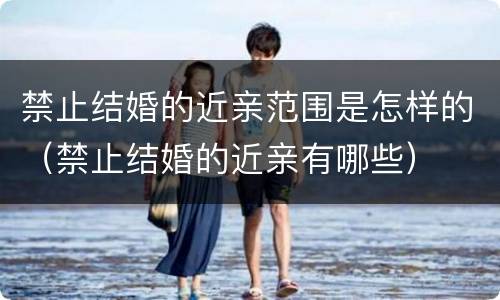 禁止结婚的近亲范围是怎样的（禁止结婚的近亲有哪些）