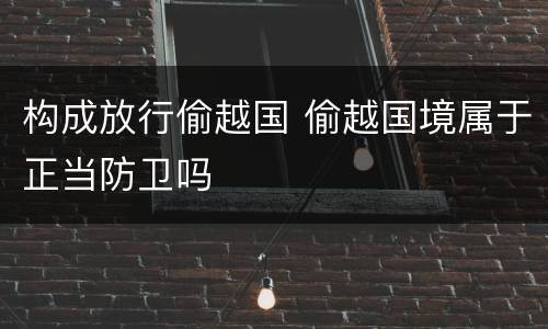 构成放行偷越国 偷越国境属于正当防卫吗