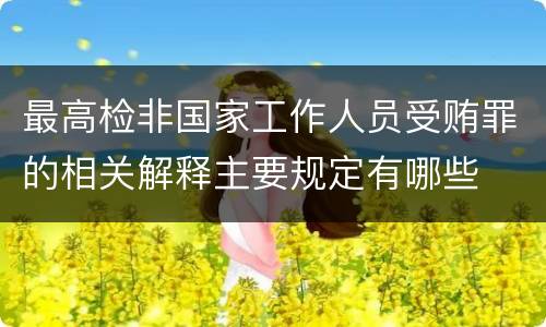 最高检非国家工作人员受贿罪的相关解释主要规定有哪些