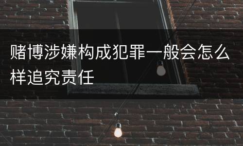 赌博涉嫌构成犯罪一般会怎么样追究责任