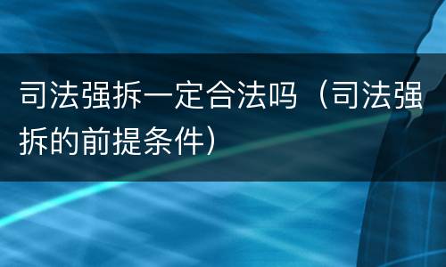 司法强拆一定合法吗（司法强拆的前提条件）