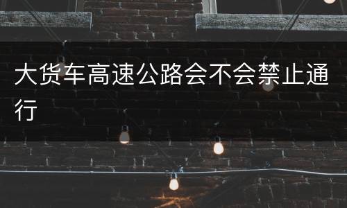 大货车高速公路会不会禁止通行
