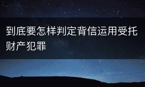 到底要怎样判定背信运用受托财产犯罪