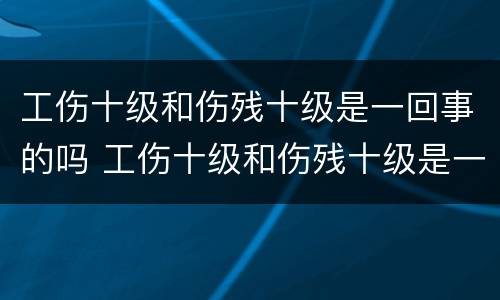 工伤十级和伤残十级是一回事的吗 工伤十级和伤残十级是一回事的吗有区别吗