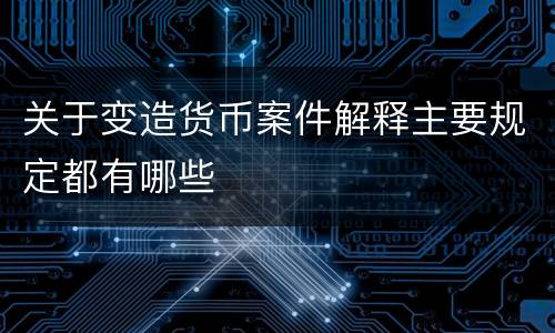 关于变造货币案件解释主要规定都有哪些