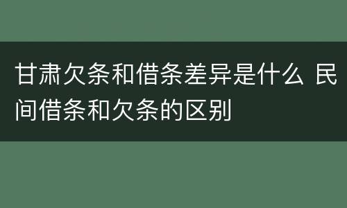 甘肃欠条和借条差异是什么 民间借条和欠条的区别