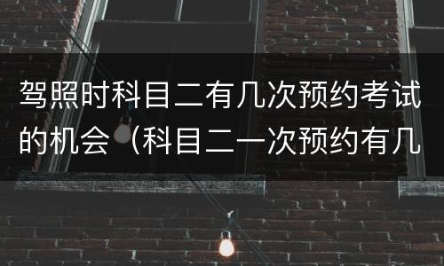 驾照时科目二有几次预约考试的机会（科目二一次预约有几次考试机会?）
