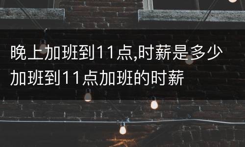 晚上加班到11点,时薪是多少 加班到11点加班的时薪