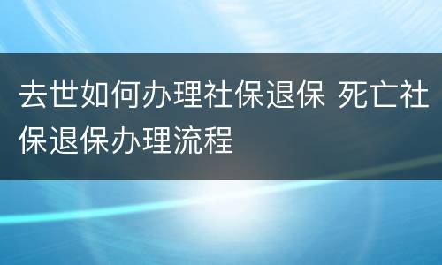去世如何办理社保退保 死亡社保退保办理流程