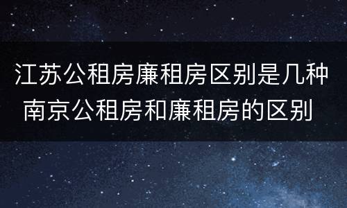 江苏公租房廉租房区别是几种 南京公租房和廉租房的区别
