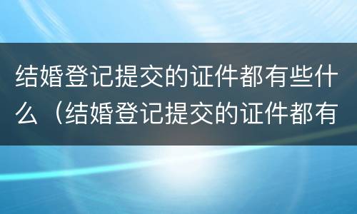 结婚登记提交的证件都有些什么（结婚登记提交的证件都有些什么内容）