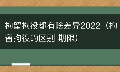 拘留拘役都有啥差异2022（拘留拘役的区别 期限）