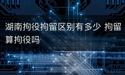 湖南拘役拘留区别有多少 拘留算拘役吗