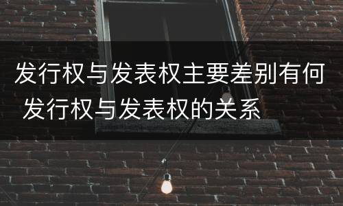 发行权与发表权主要差别有何 发行权与发表权的关系