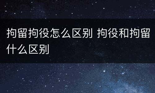 拘留拘役怎么区别 拘役和拘留什么区别