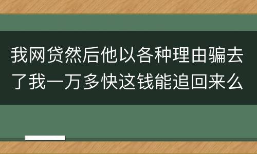 我网贷然后他以各种理由骗去了我一万多快这钱能追回来么