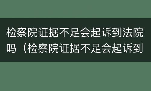 检察院证据不足会起诉到法院吗（检察院证据不足会起诉到法院吗怎么办）