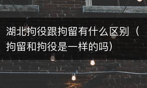 湖北拘役跟拘留有什么区别（拘留和拘役是一样的吗）