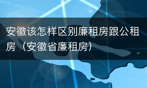 安徽该怎样区别廉租房跟公租房（安徽省廉租房）