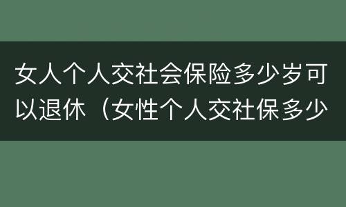 女人个人交社会保险多少岁可以退休（女性个人交社保多少岁退休）