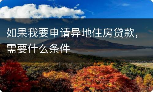 如果我要申请异地住房贷款，需要什么条件