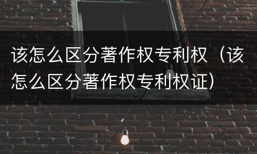 该怎么区分著作权专利权（该怎么区分著作权专利权证）
