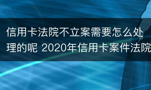 信用卡法院不立案需要怎么处理的呢 2020年信用卡案件法院不受理