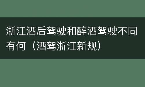 浙江酒后驾驶和醉酒驾驶不同有何（酒驾浙江新规）