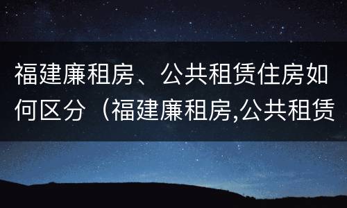 福建廉租房、公共租赁住房如何区分（福建廉租房,公共租赁住房如何区分产权）