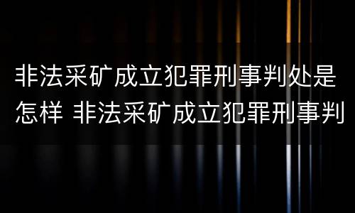 非法采矿成立犯罪刑事判处是怎样 非法采矿成立犯罪刑事判处是怎样判刑的