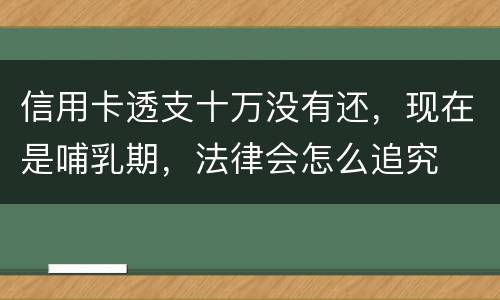 信用卡透支十万没有还，现在是哺乳期，法律会怎么追究