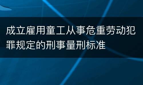 成立雇用童工从事危重劳动犯罪规定的刑事量刑标准