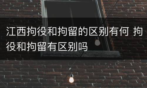 江西拘役和拘留的区别有何 拘役和拘留有区别吗
