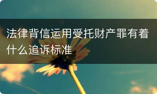 法律背信运用受托财产罪有着什么追诉标准