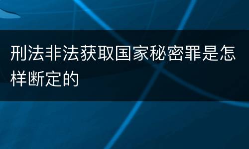 刑法非法获取国家秘密罪是怎样断定的