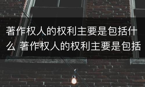 著作权人的权利主要是包括什么 著作权人的权利主要是包括什么内容